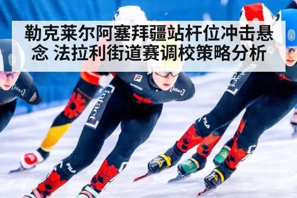勒克莱尔阿塞拜疆站杆位冲击悬念 法拉利街道赛调校策略分析
