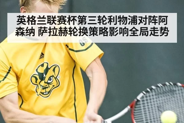 英格兰联赛杯第三轮利物浦对阵阿森纳 萨拉赫轮换策略影响全局走势
